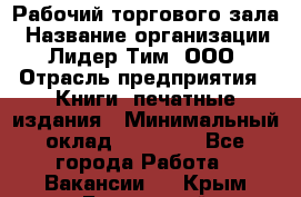 Рабочий торгового зала › Название организации ­ Лидер Тим, ООО › Отрасль предприятия ­ Книги, печатные издания › Минимальный оклад ­ 18 000 - Все города Работа » Вакансии   . Крым,Бахчисарай